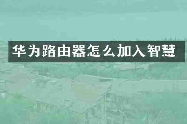 华为路由器怎么加入智慧