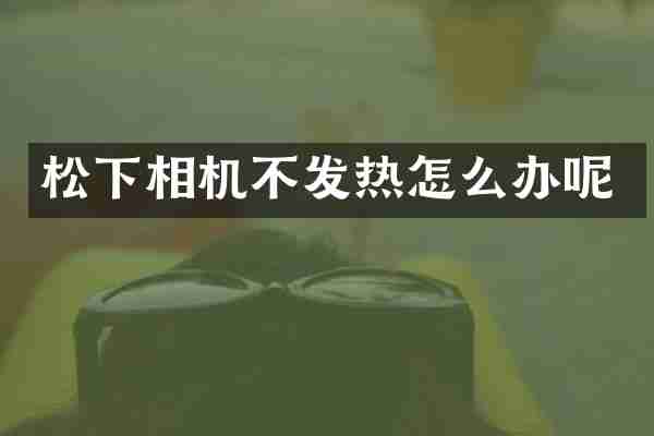 松下相机不发热怎么办呢