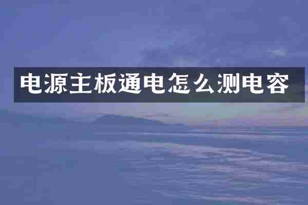 电源主板通电怎么测电容