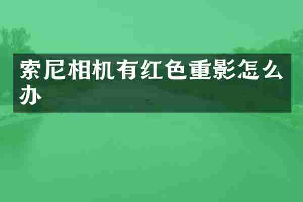 索尼相机有红色重影怎么办