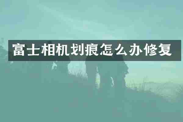 富士相机划痕怎么办修复