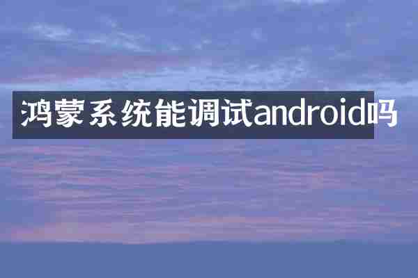 鸿蒙系统能调试android吗