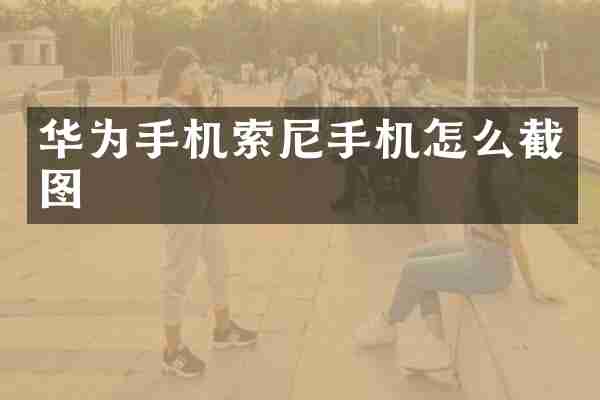 华为手机索尼手机怎么截图
