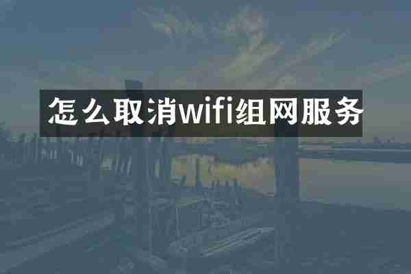 怎么取消wifi组网服务