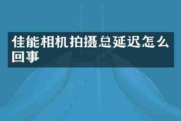 佳能相机拍摄总延迟怎么回事