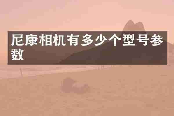 尼康相机有多少个型号参数
