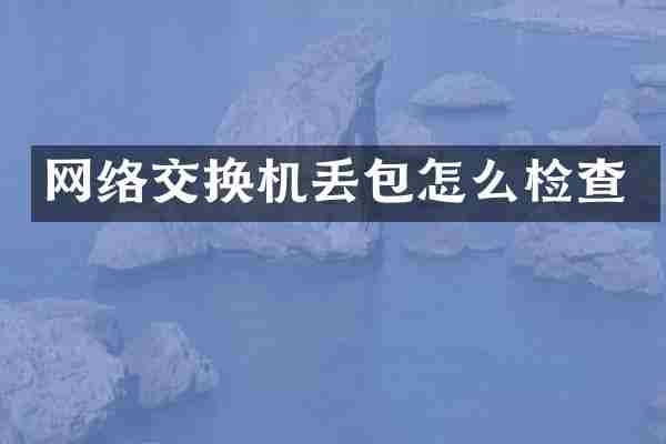 网络交换机丢包怎么检查