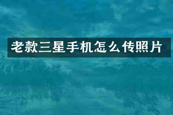 老款三星手机怎么传照片