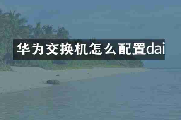 华为交换机怎么配置dai