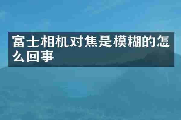 富士相机对焦是模糊的怎么回事
