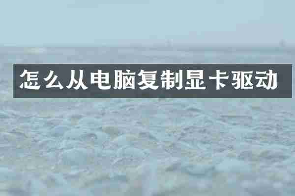 怎么从电脑复制显卡驱动