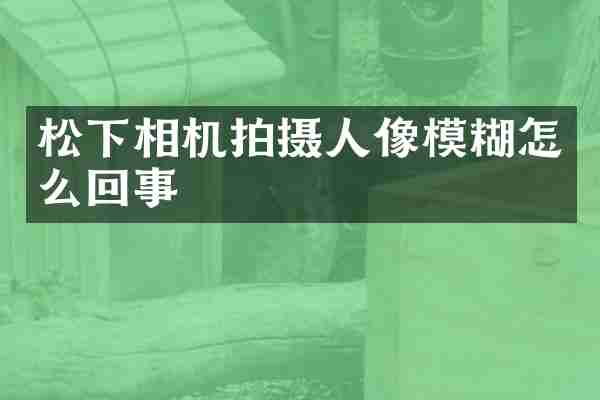 松下相机拍摄人像模糊怎么回事