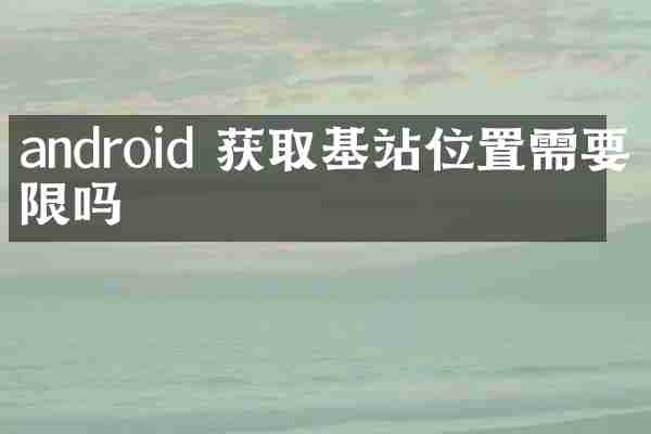 android 获取基站位置需要权限吗