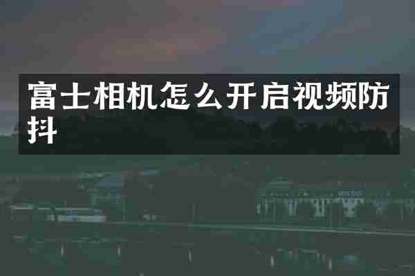 富士相机怎么开启视频防抖