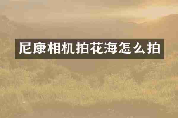 尼康相机拍花海怎么拍