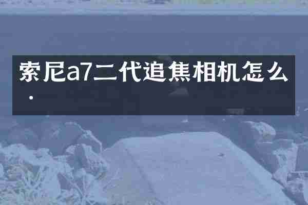索尼a7二代追焦相机怎么样