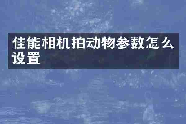 佳能相机拍动物参数怎么设置