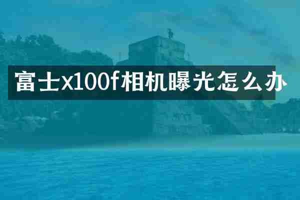富士x100f相机曝光怎么办