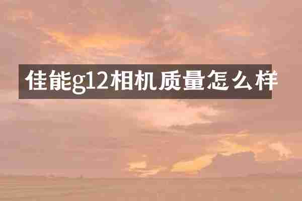 佳能g12相机质量怎么样