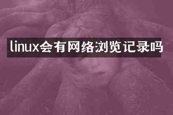 linux会有网络浏览记录吗