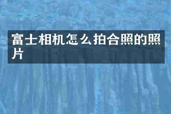 富士相机怎么拍合照的照片