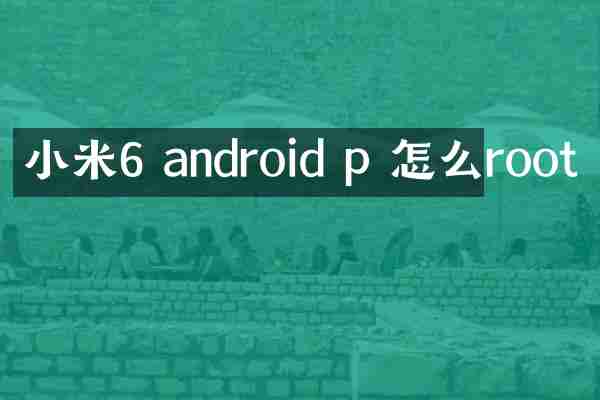 小米6 android p 怎么root