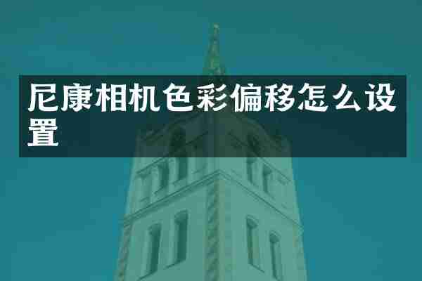 尼康相机色彩偏移怎么设置