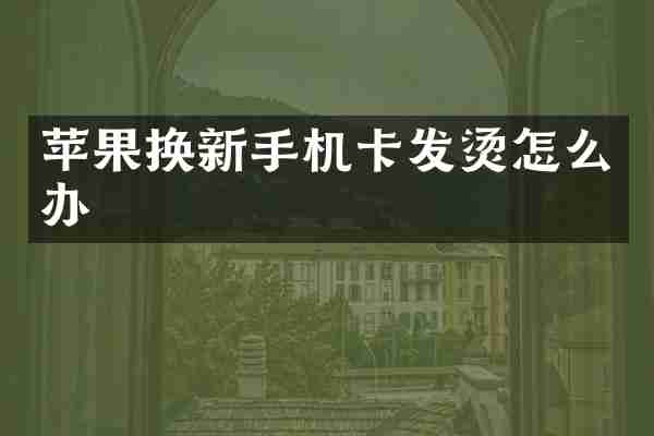 苹果换新手机卡发烫怎么办