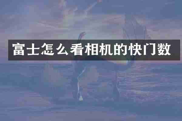 富士怎么看相机的快门数