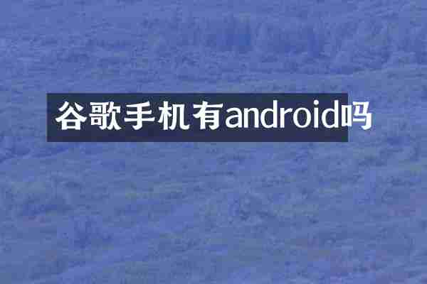 谷歌手机有android吗