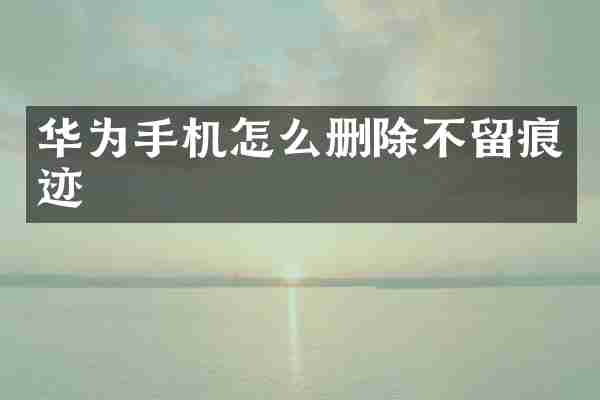 华为手机怎么删除不留痕迹