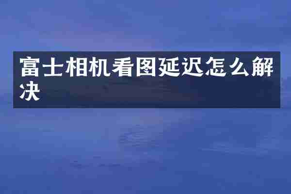 富士相机看图延迟怎么解决