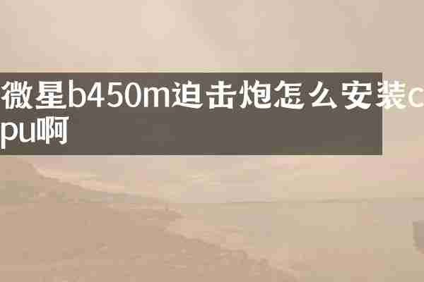 微星b450m迫击炮怎么安装cpu啊