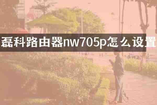 磊科路由器nw705p怎么设置