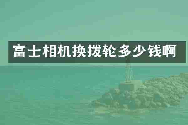 富士相机换拨轮多少钱啊