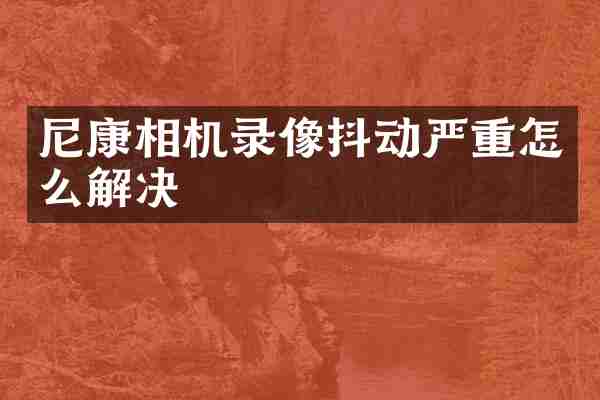 尼康相机录像抖动严重怎么解决