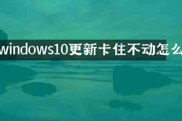 windows10更新卡住不动怎么