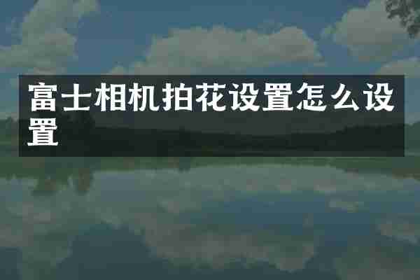 富士相机拍花设置怎么设置