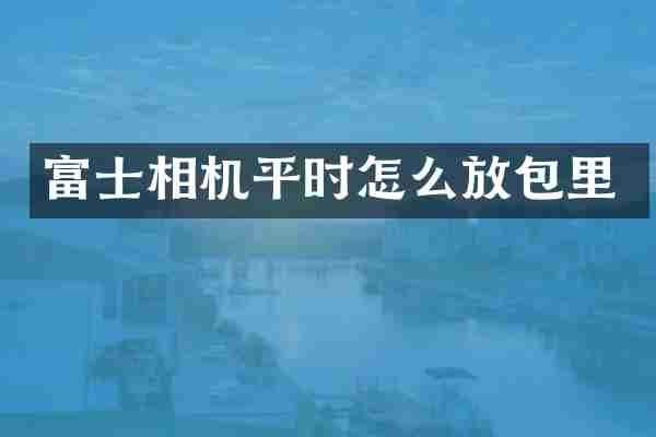 富士相机平时怎么放包里