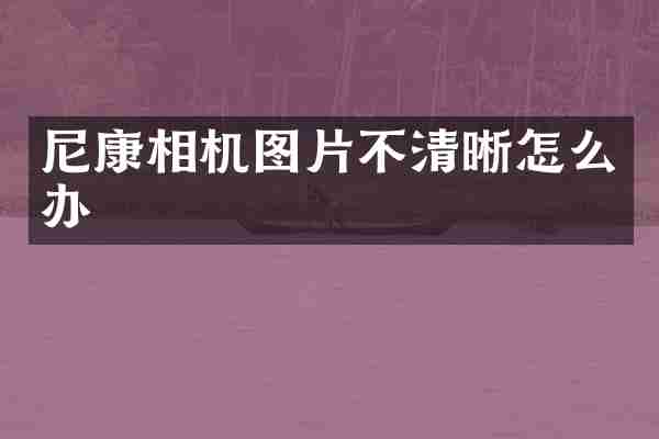 尼康相机图片不清晰怎么办