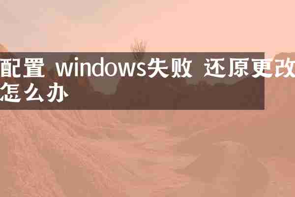 配置 windows失败 还原更改怎么办