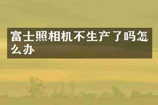 富士照相机不生产了吗怎么办