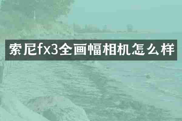 索尼fx3全画幅相机怎么样