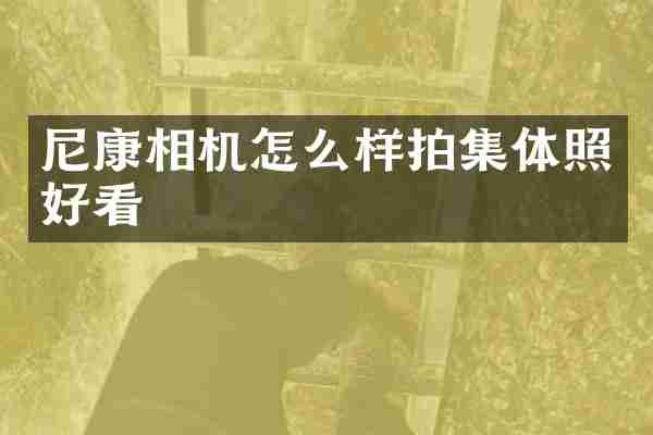尼康相机怎么样拍集体照好看