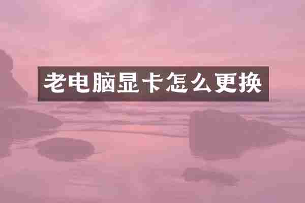 老电脑显卡怎么更换