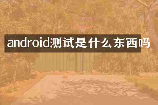 android测试是什么东西吗