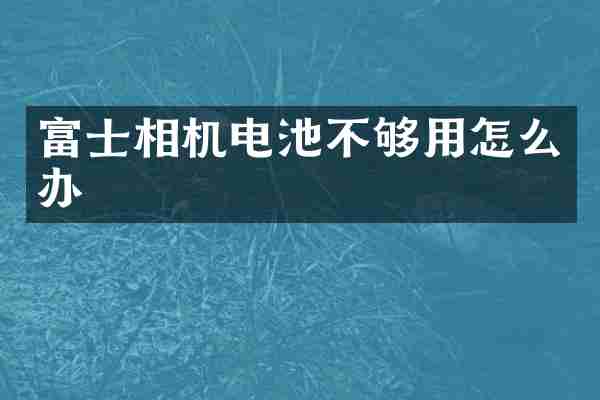 富士相机电池不够用怎么办
