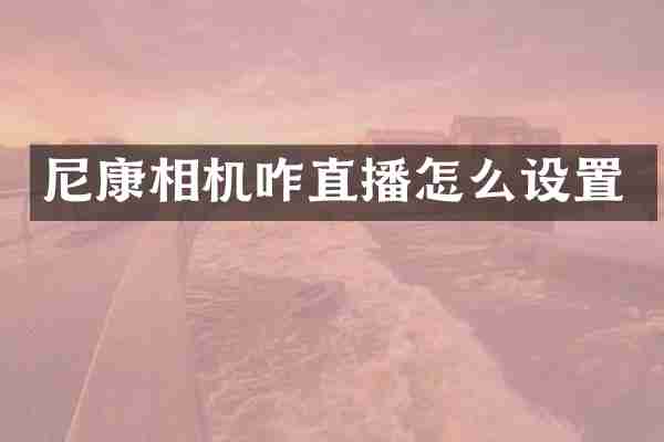 尼康相机咋直播怎么设置