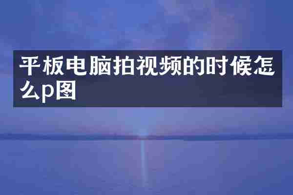 平板电脑拍视频的时候怎么p图