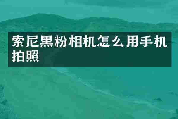 索尼黑粉相机怎么用手机拍照